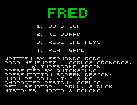 Fred.
1) JOYSTICK
2) KEYBOARD
3) REDEFINE KEYS
4) PLAY GAME
WRITTEN BY FERNANDO RADA,
PACO MENENDEZ & CARLOS GRANADOS.
© INDESCOMP SPAIN
PRESENTED BY QUICKSILVA
PRESENTATION SCREEN DESIGN:
JUAN DELCAN, KIKI & MA
CHARACTER DESIGN: GAELIC
PET: SENATOR & DRULY'S DUCK
MISTAKES: MARTA & PALOMA