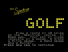 Handicap Golf.
ZX
Play a round of 18 holes
on the 'Spectrum' course  of
6444 yds.  Your set of clubs
consists of 4 Woods, 8 Irons
a Pitch Wedge,  a Sand Wedge
and a Putter.
Press any key to continue